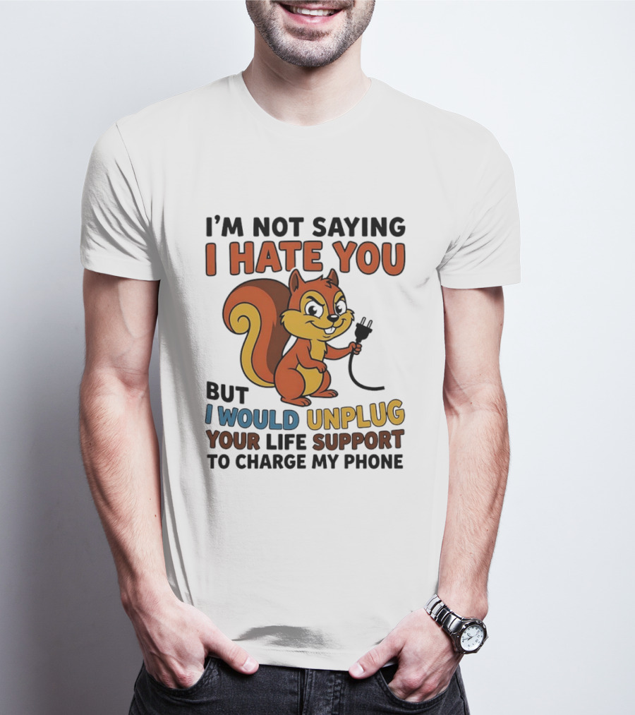 I'm Not Saying I Hate You Squirrel Unplug Life Support To Charge My Phone T-Shirt
