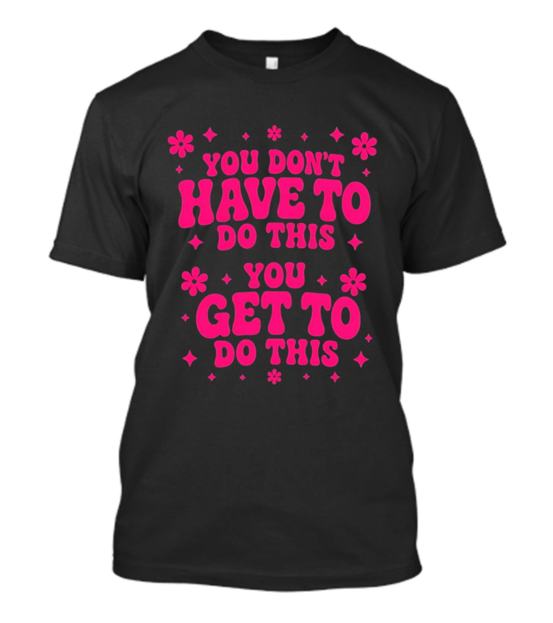 You Don't Have To Do This You Get To Do This Motivational Phrase With Flowers And Stars T-Shirt