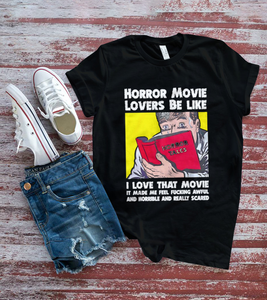 Horror Movie Lovers Be Like Horror Tales I Love That Movie It Made Me Feel Fucking Awful And Horrible And Really Scared T-Shirt
