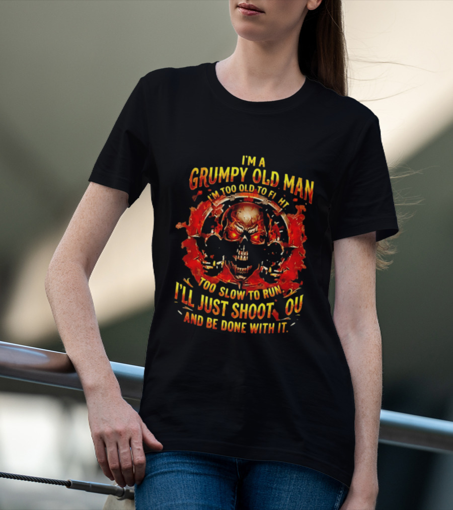 I'm A Grumpy Old Man I'm Too Old To Fight Too Slow To Run I'll Just Shoot You And Be Done With It Skull T-Shirt