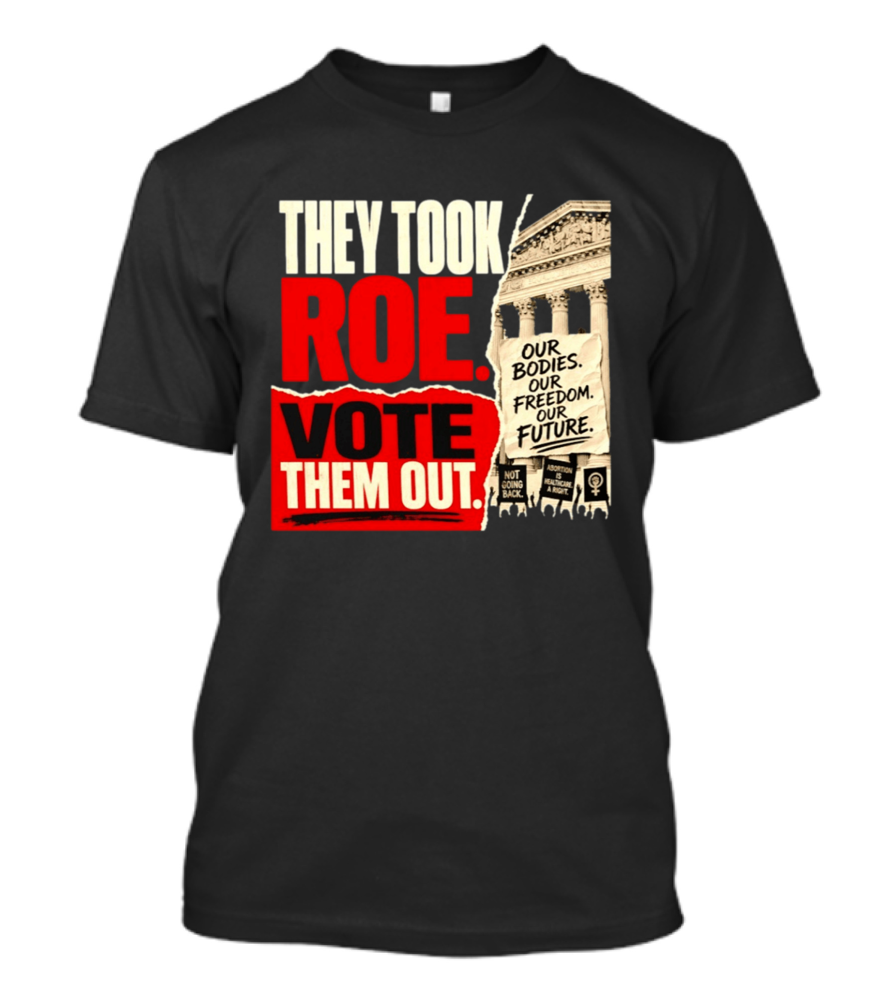 They Took Roe Vote Them Out Our Bodies Our Freedom Our Future Abortion Is Healthcare Not Going Back T-Shirt