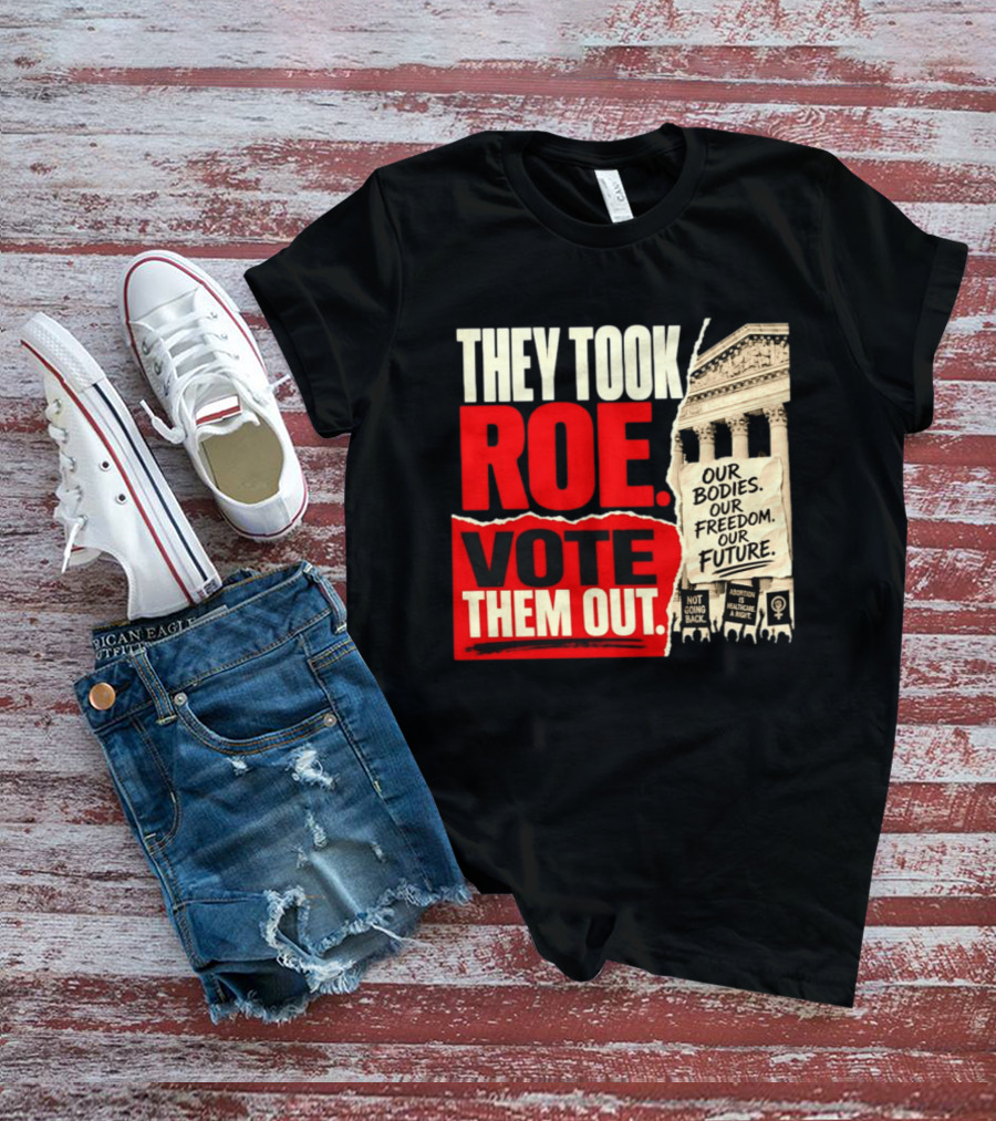 They Took Roe Vote Them Out Our Bodies Our Freedom Our Future Abortion Is Healthcare Not Going Back T-Shirt