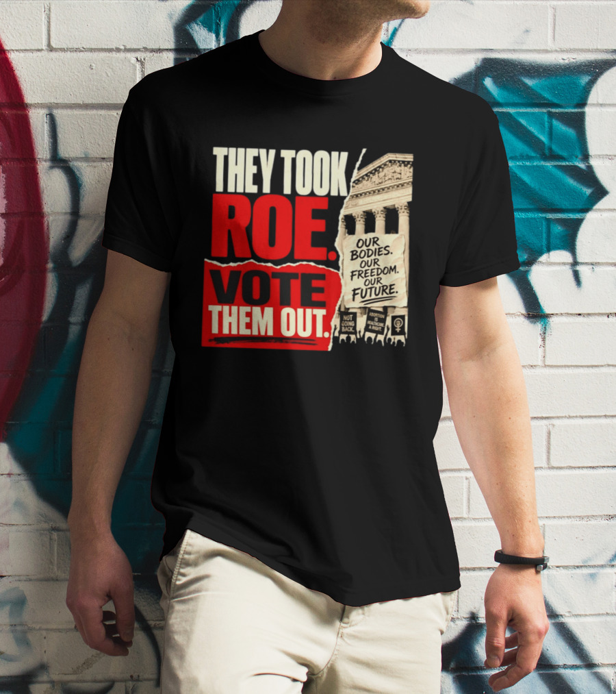 They Took Roe Vote Them Out Our Bodies Our Freedom Our Future Abortion Is Healthcare Not Going Back T-Shirt