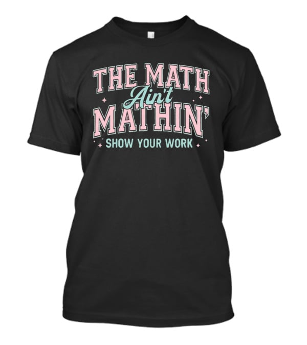 The Math Ain't Mathin' Show Your Work School Funny Math Phrase T-Shirt
