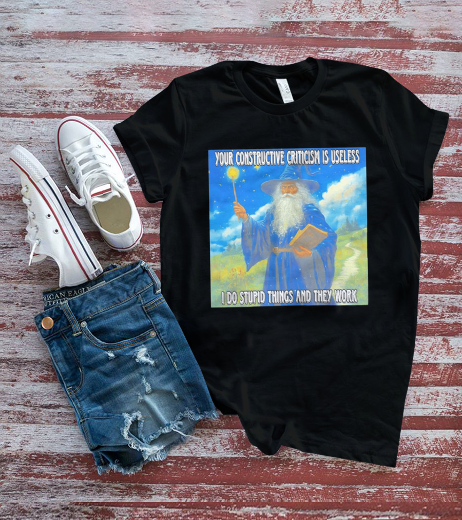 Wizard Your Constructive Criticism Is Useless I Do Stupid Things And They Work T-Shirt