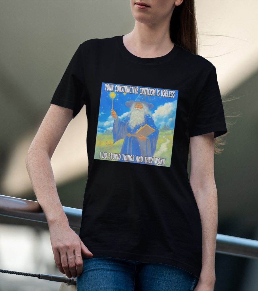 Wizard Your Constructive Criticism Is Useless I Do Stupid Things And They Work T-Shirt