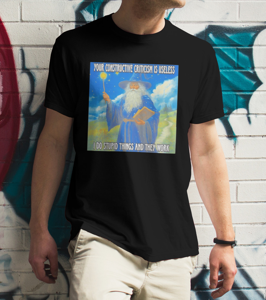 Wizard Your Constructive Criticism Is Useless I Do Stupid Things And They Work T-Shirt
