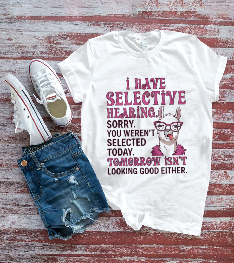 Llama I Have Selective Hearing Sorry You Weren't Selected Today Tomorrow Isn't Looking Good Either T-Shirt