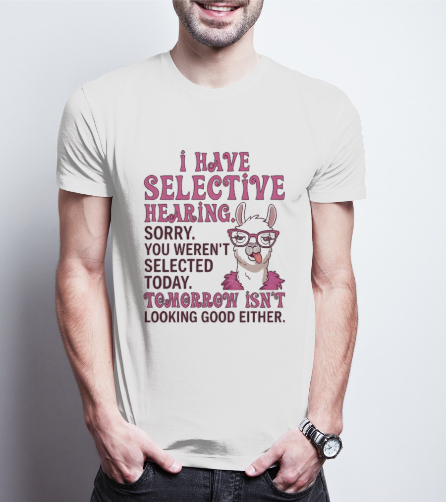Llama I Have Selective Hearing Sorry You Weren't Selected Today Tomorrow Isn't Looking Good Either T-Shirt