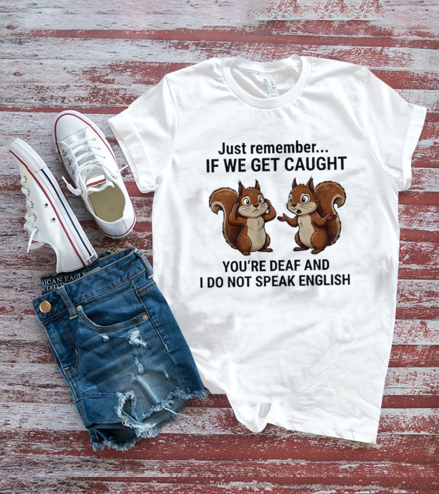 Squirrel Just Remember If We Get Caught You're Deaf And I Do Not Speak English T-Shirt