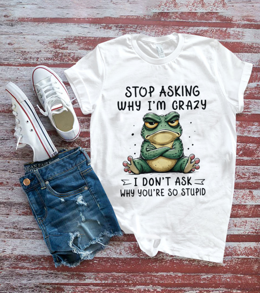 Stop Asking Why I'm Crazy I Don't Ask Why You're So Stupid Cartoon Frog T-Shirt