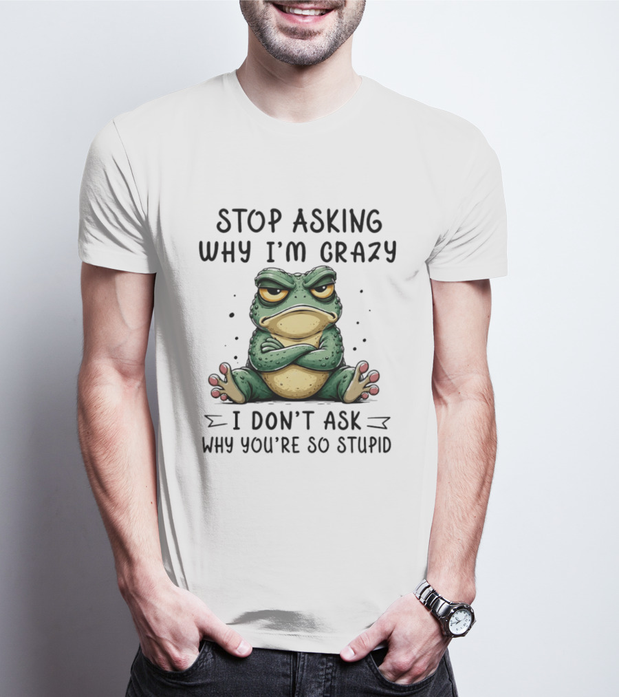 Stop Asking Why I'm Crazy I Don't Ask Why You're So Stupid Cartoon Frog T-Shirt