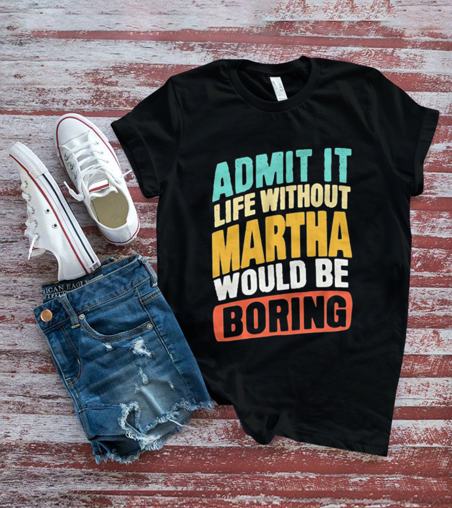 Admit It Life Without Martha Would Be Boring T-Shirt