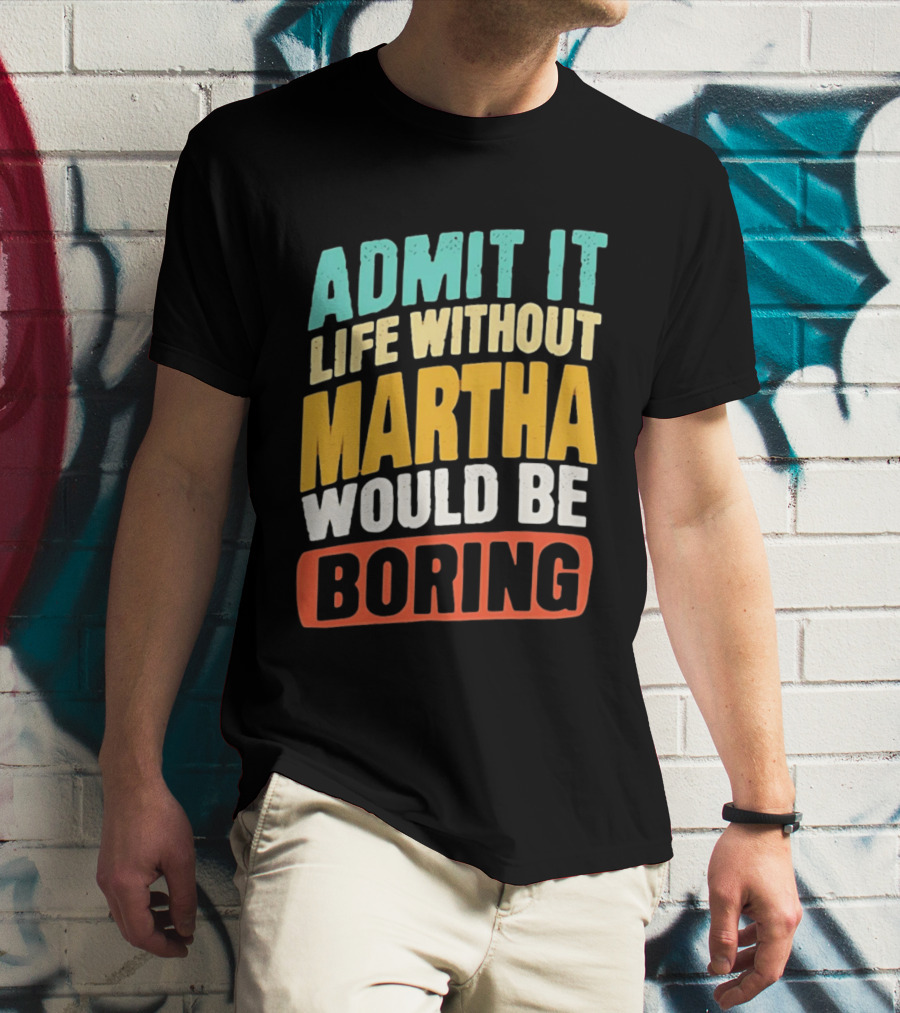 Admit It Life Without Martha Would Be Boring T-Shirt