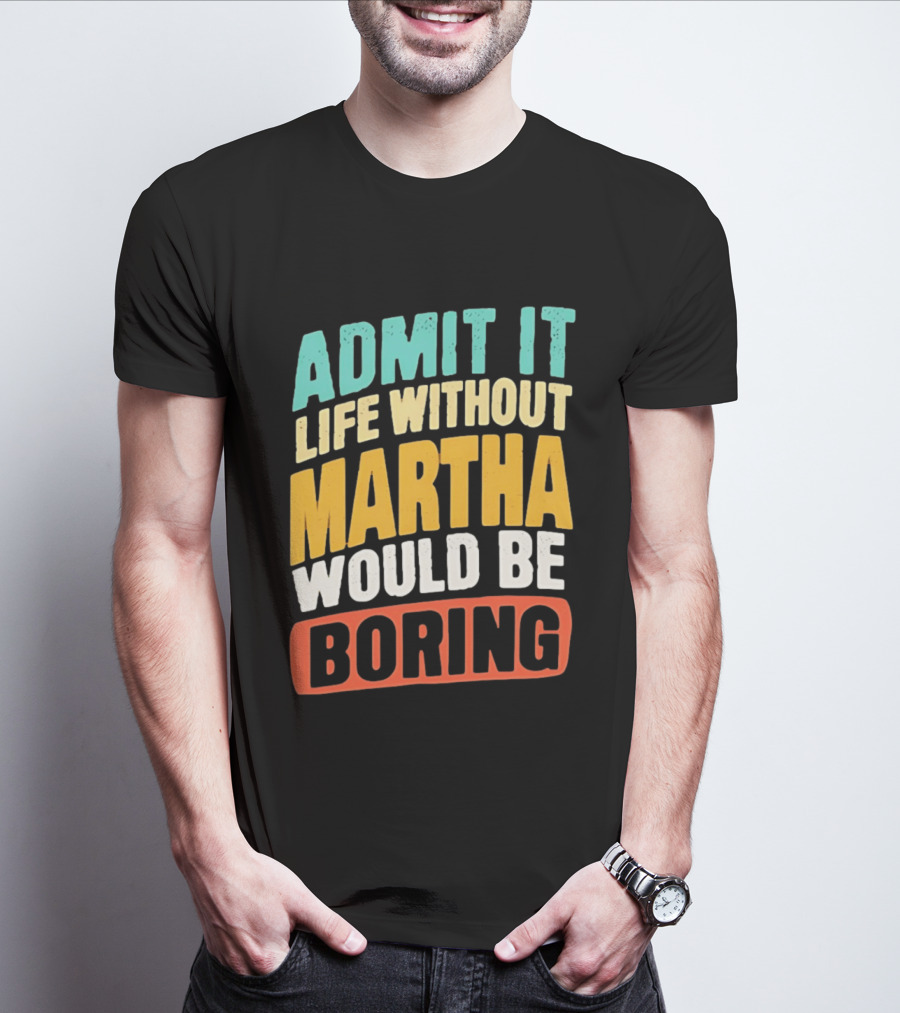 Admit It Life Without Martha Would Be Boring T-Shirt
