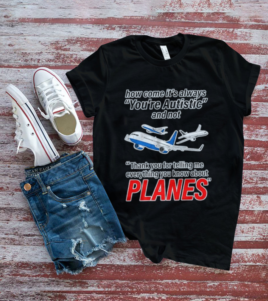 How Come It's Always You're Autistic And Not Thank You For Telling Me Everything You Know About Planes T-Shirt