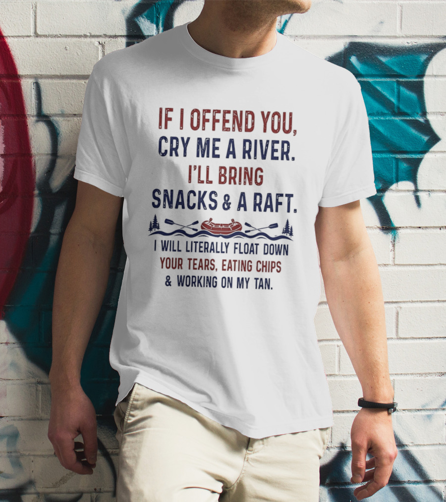 If I Offend You Cry Me A River I'll Bring Snacks And A Raft Float Down Your Tears Eating Chips T-Shirt