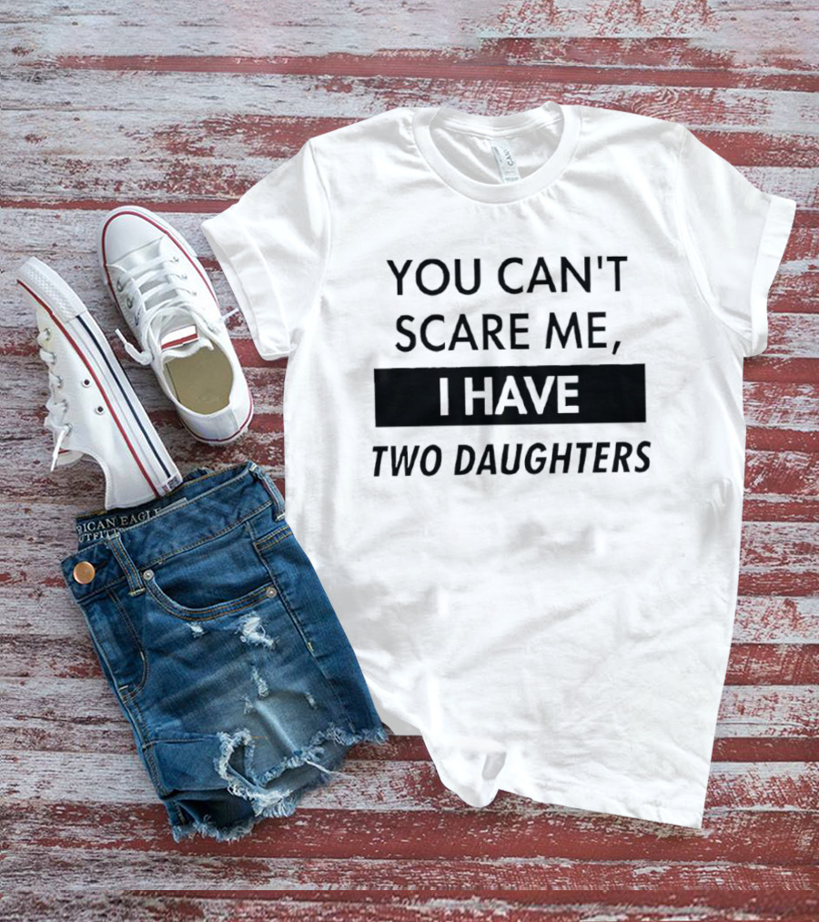 You Can't Scare Me I Have Two Daughters Funny Dad Parenting Humor T-Shirt