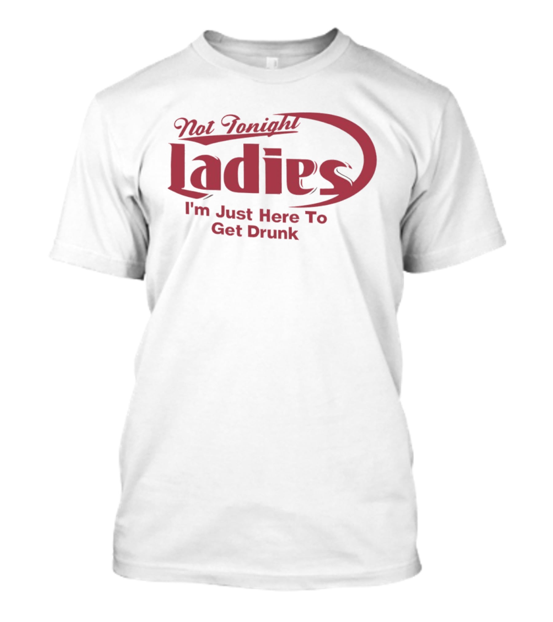 Not Tonight Ladies I'm Just Here To Get Drunk T-Shirt