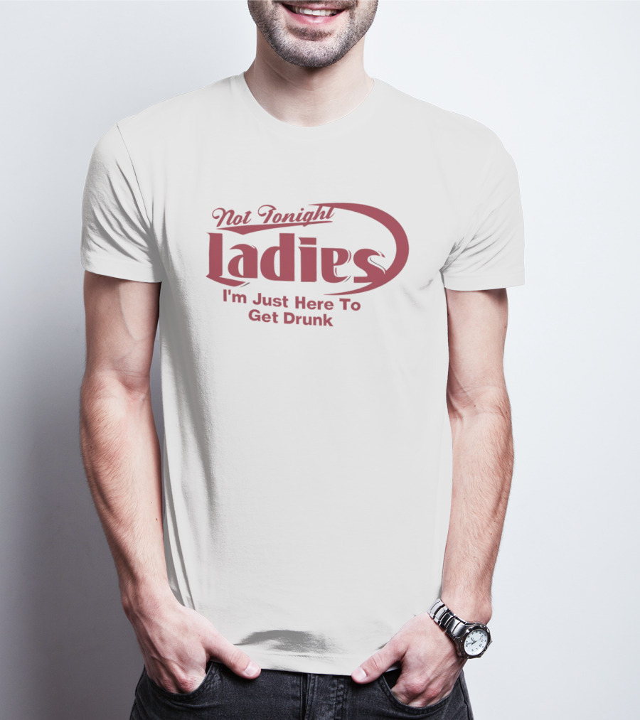 Not Tonight Ladies I'm Just Here To Get Drunk T-Shirt