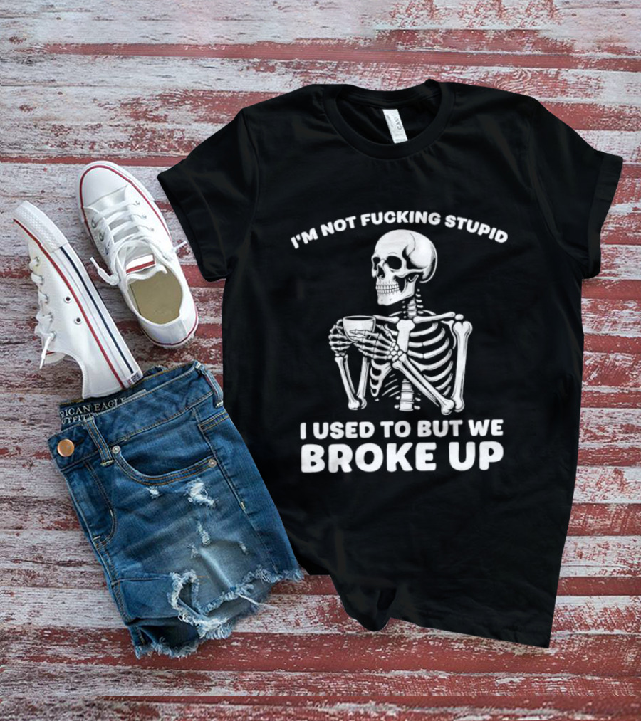 I'm Not Fucking Stupid I Used To But We Broke Up Skeleton T-Shirt