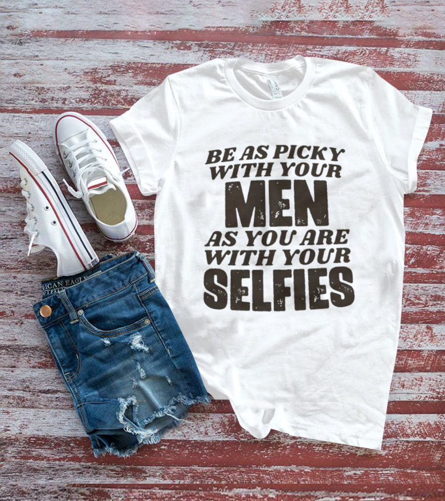 Be As Picky With Your Men As You Are With Your Selfies T-Shirt