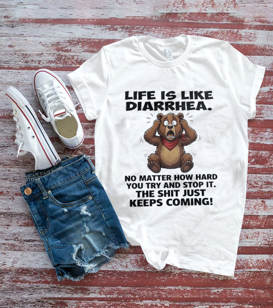 Life Is Like Diarrhea Bear No Matter How Hard You Try The Shit Just Keeps Coming T-Shirt
