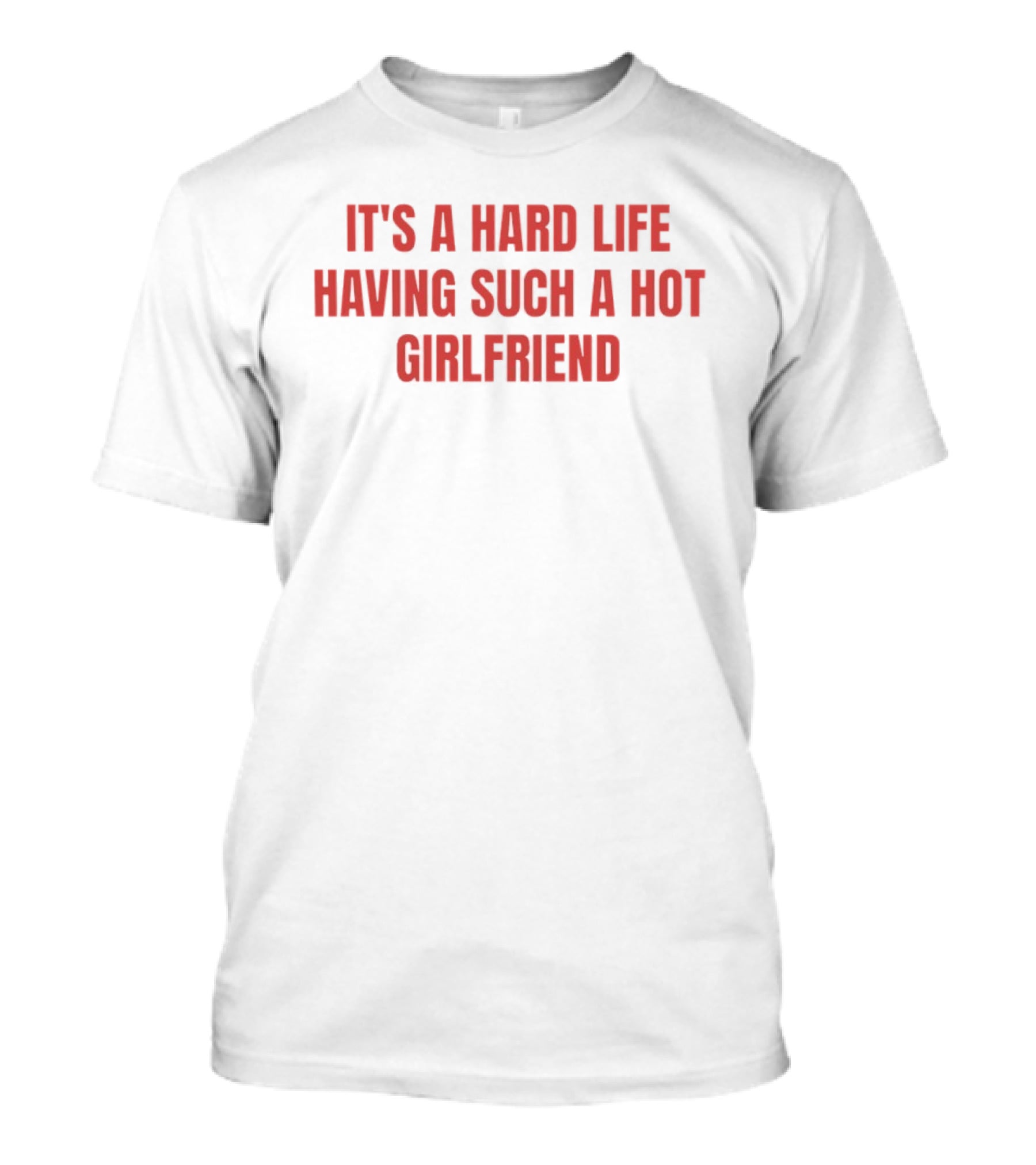 It's A Hard Life Having Such A Hot Girlfriend T-Shirt