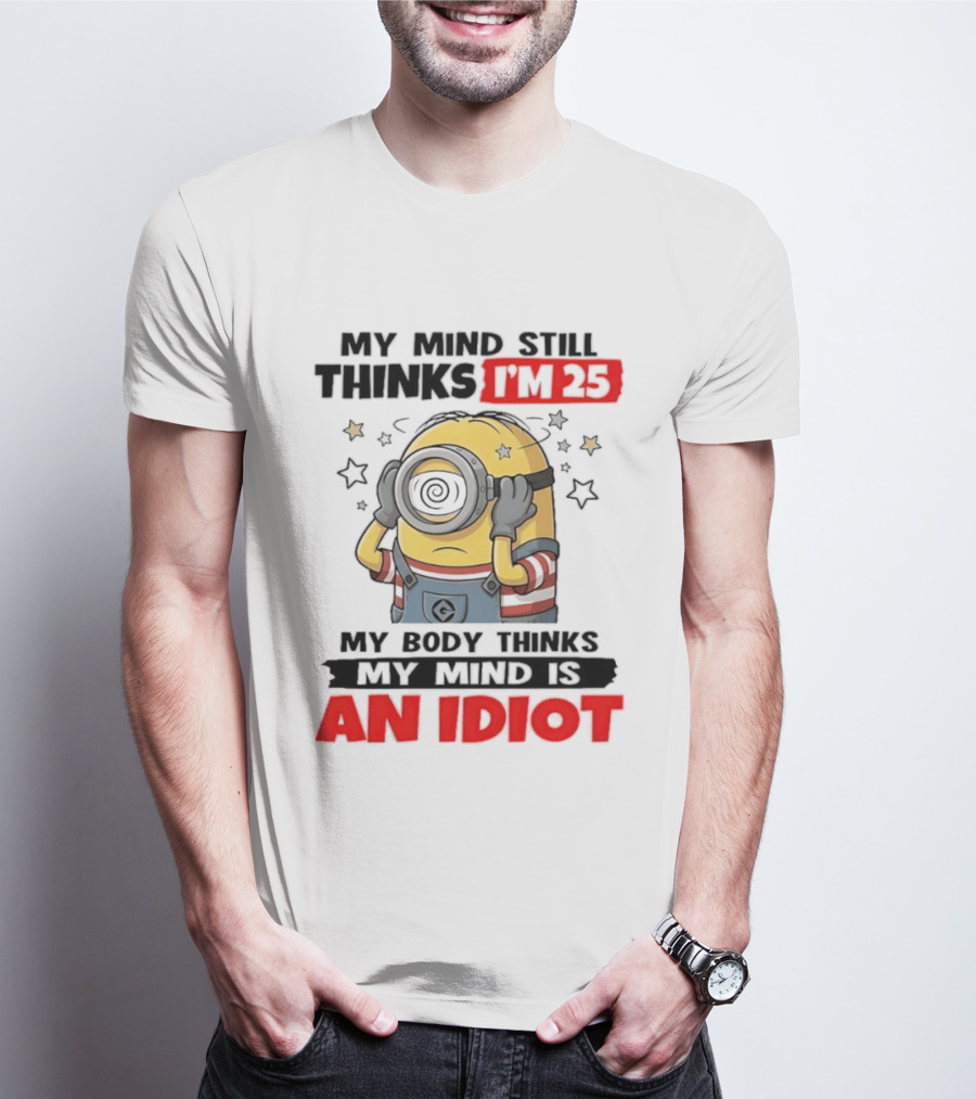 Minion My Mind Still Thinks I'm 25 My Body Thinks My Mind Is An Idiot Starring Whimsical Humor And Spiraling Eyes T-Shirt