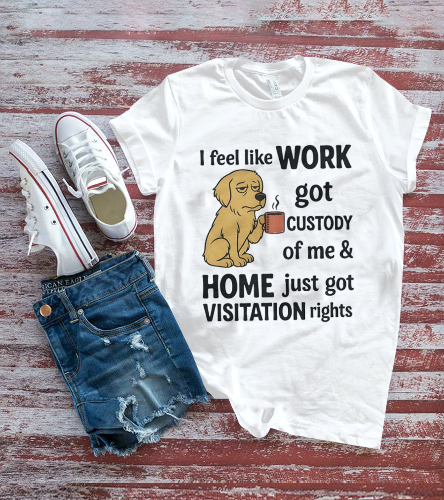 I Feel Like Work Got Custody Of Me And Home Just Got Visitation Rights With Coffee Dog T-Shirt