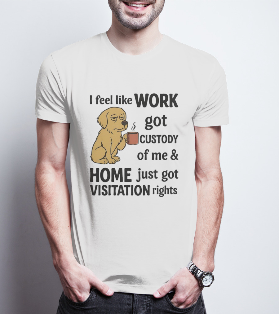 I Feel Like Work Got Custody Of Me And Home Just Got Visitation Rights With Coffee Dog T-Shirt
