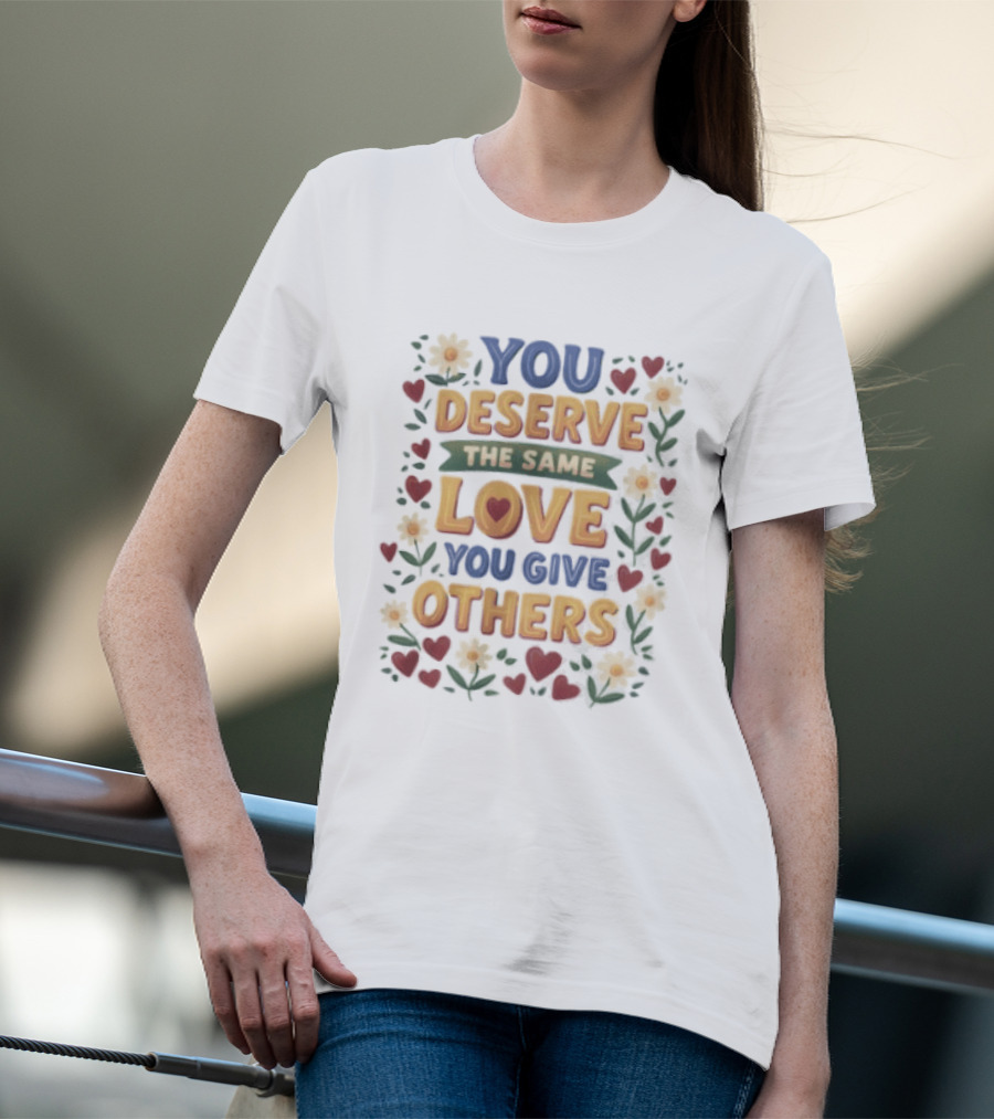 You Deserve The Same Love You Give Others Floral Heart Flower T-Shirt