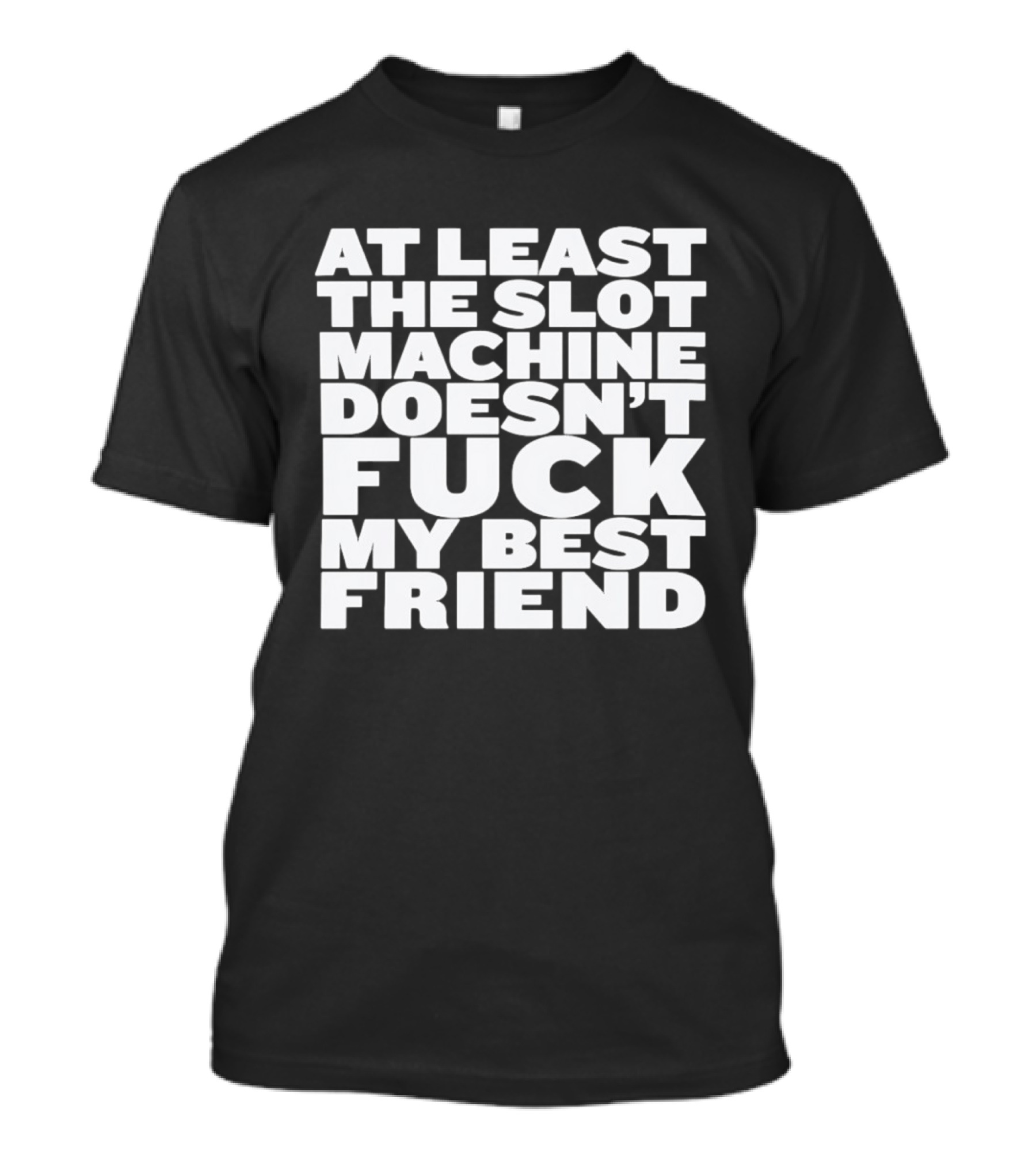 At Least The Slot Machine Doesn't F**k My Best Friend T-Shirt