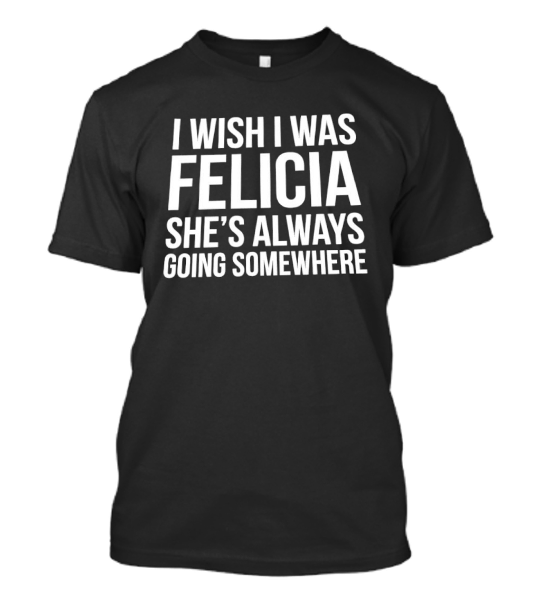 I Wish I Was Felicia She's Always Going Somewhere Text Humor Trend T-Shirt
