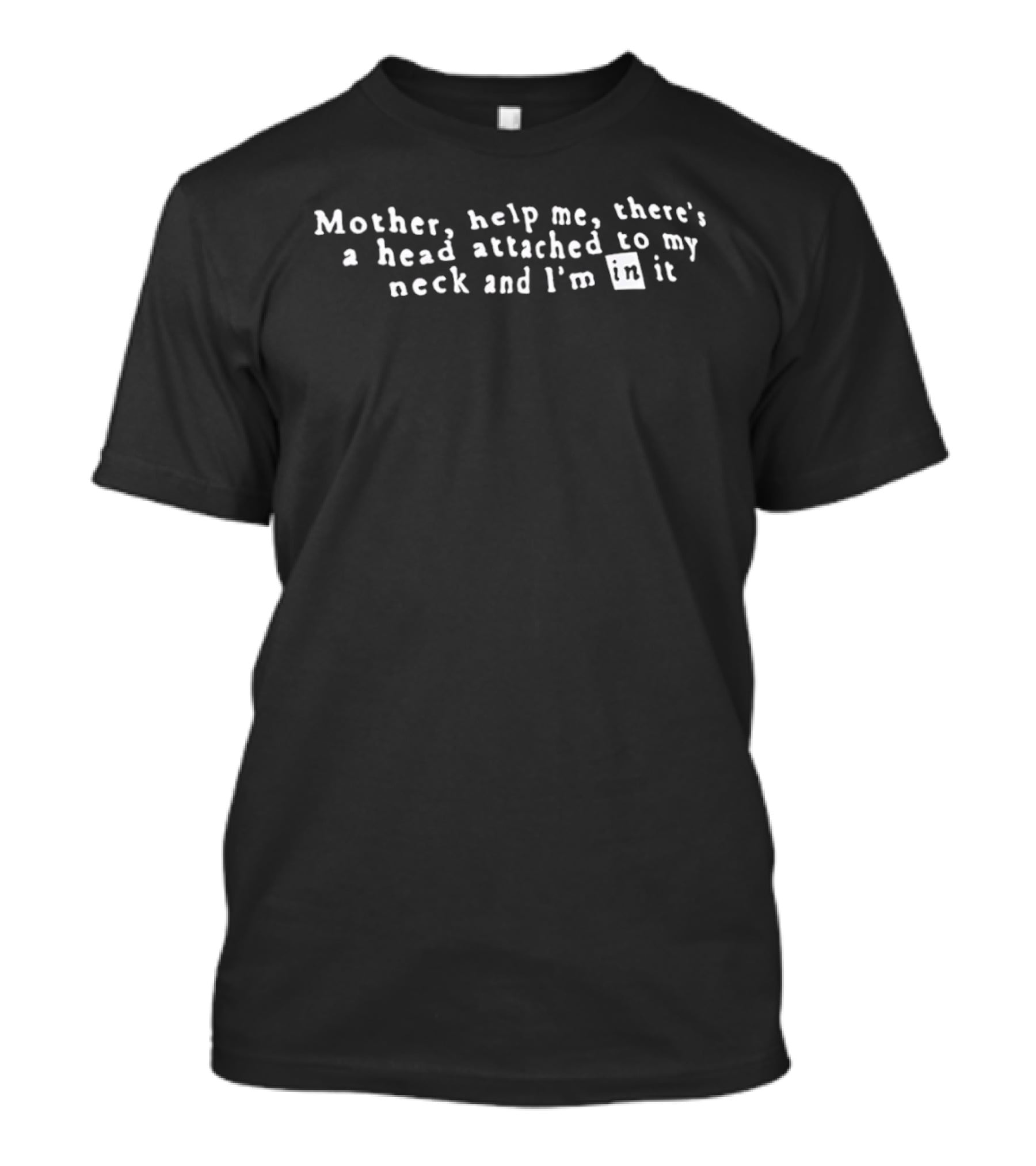 Mother Help Me There's A Head Attached To My Neck And I'm In It T-Shirt