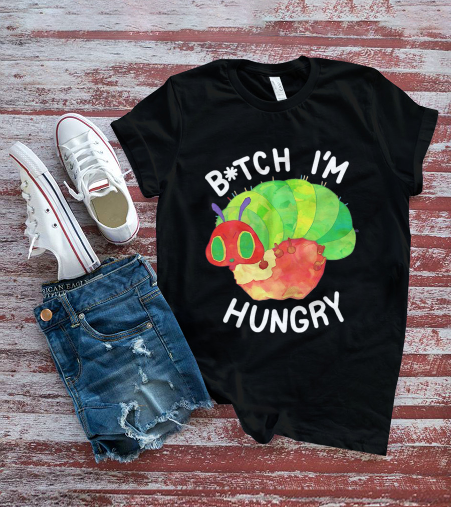 B*tch I'm Hungry The Very Hungry Caterpillar T-Shirt