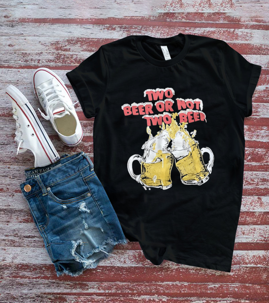 Two Beer Or Not Two Beer Drinking Toast Cheers Beer S T-Shirt