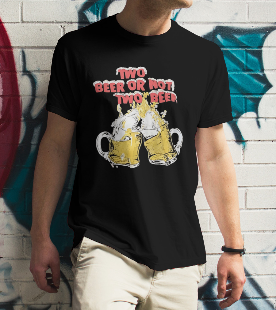 Two Beer Or Not Two Beer Drinking Toast Cheers Beer S T-Shirt