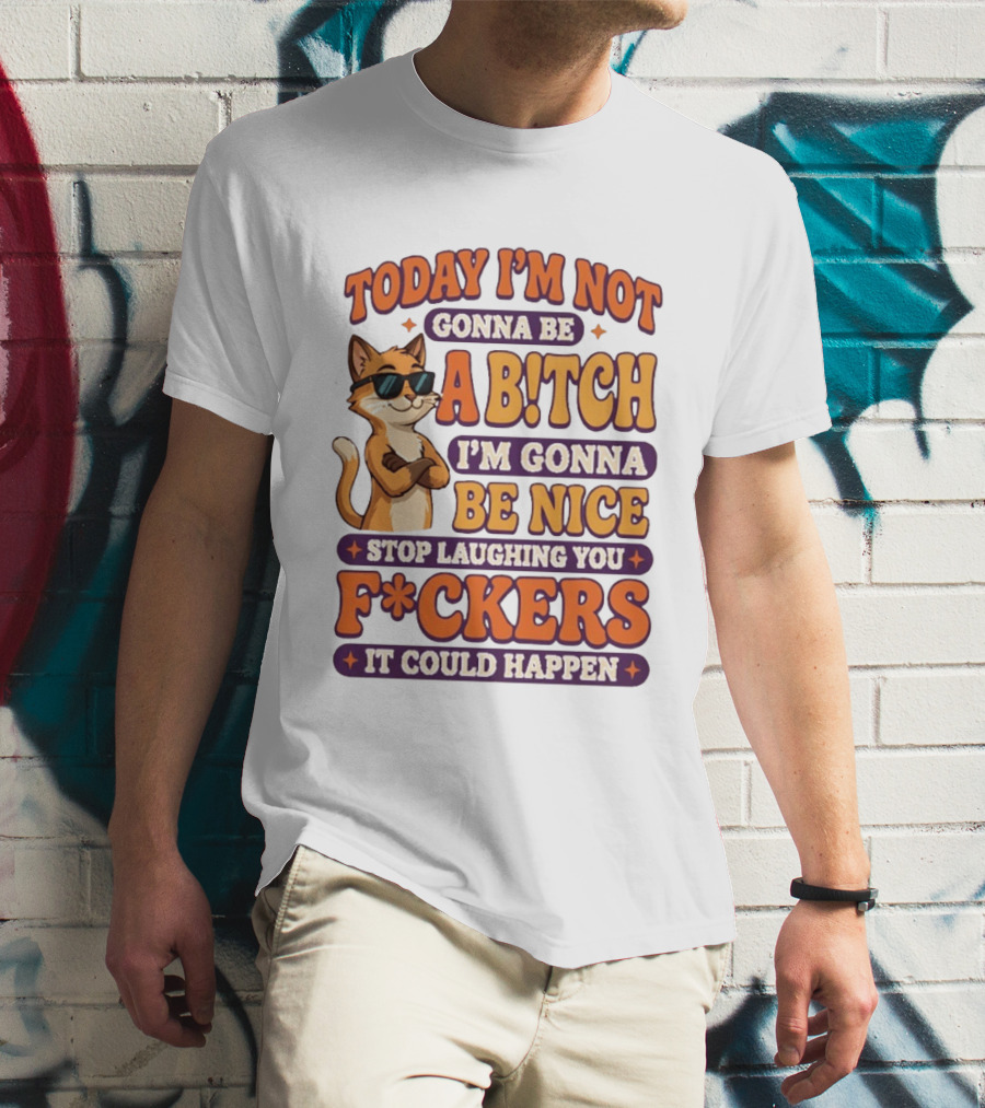 Today I'm Not Gonna Be Ab!tch I'm Gonna Be Nice Stop Laughing You F*ckers It Could Happen Cat T-Shirt