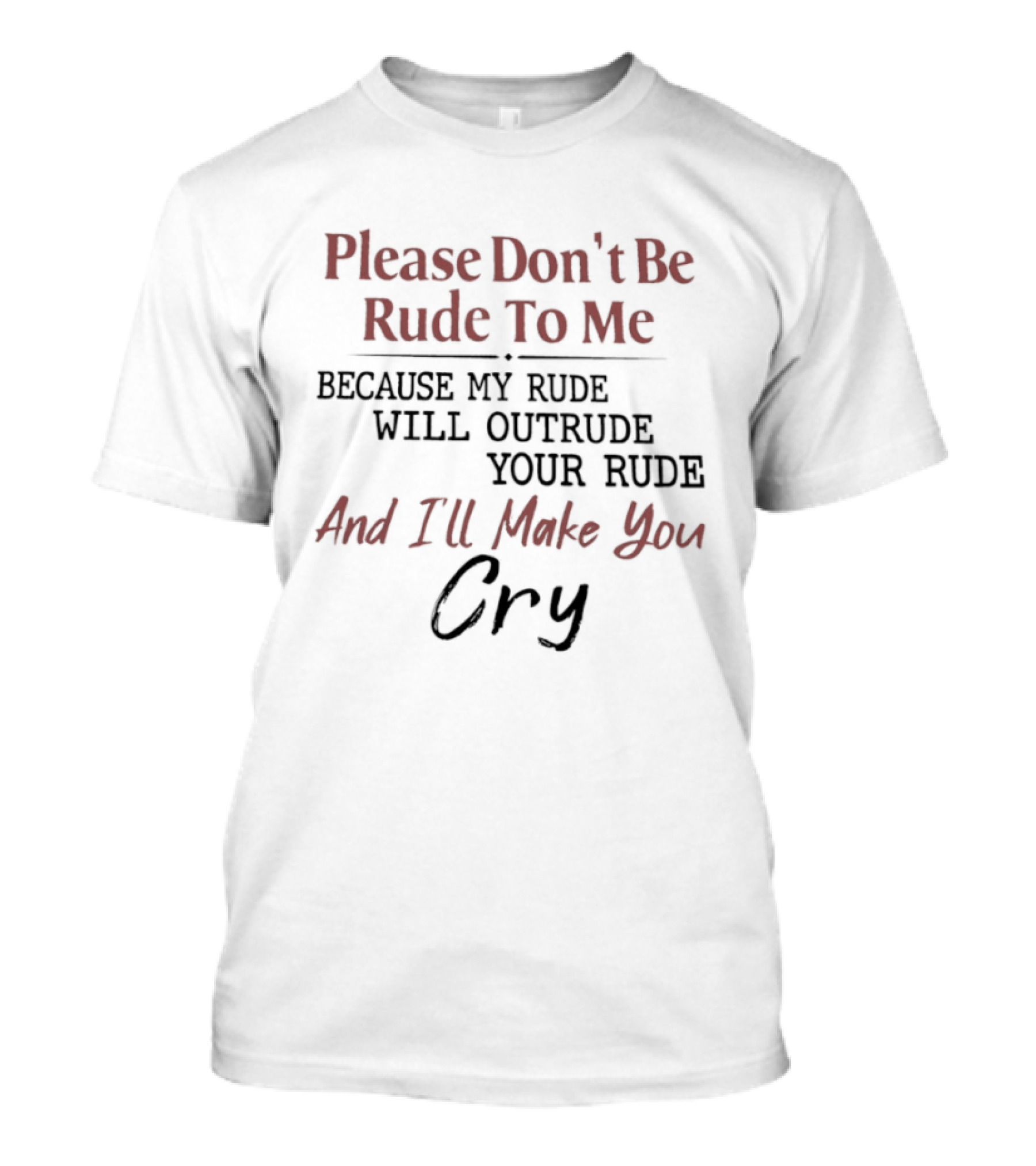 Please Don't Be Rude To Me Because My Rude Will Outrude Your Rude And I'll Make You Cry T-Shirt