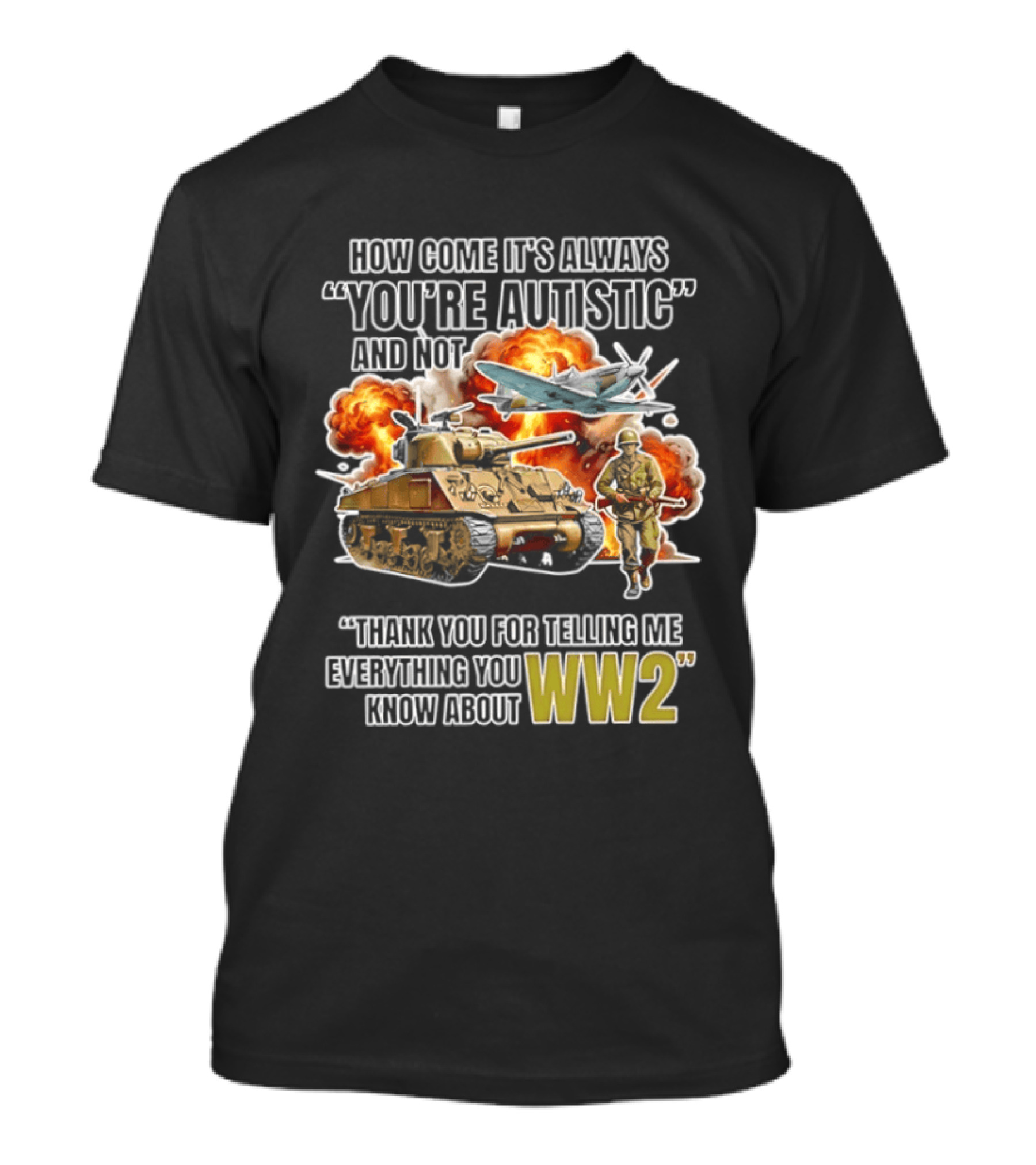 How Come It's Always You're Autistic And Not Thank You For Telling Me Everything You Know About WW2 T-Shirt