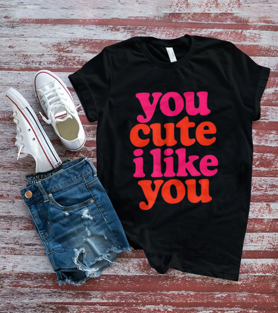 You Cute I Like You T-Shirt