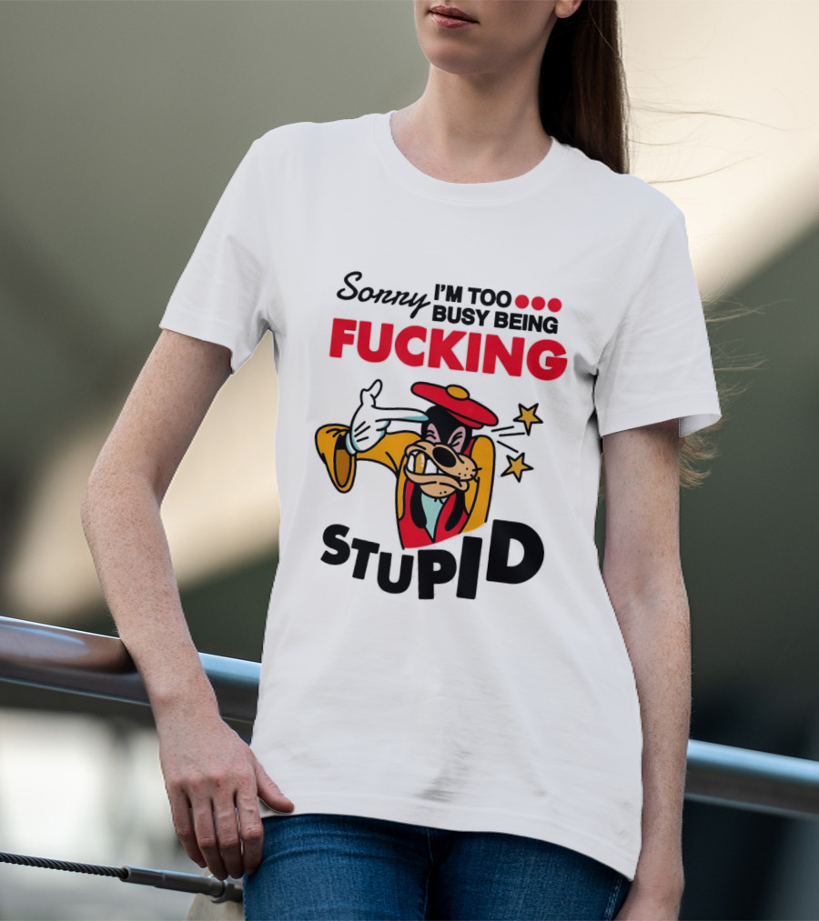 Sorry I'm Too Busy Being Fucking Stupid Goofy T-Shirt