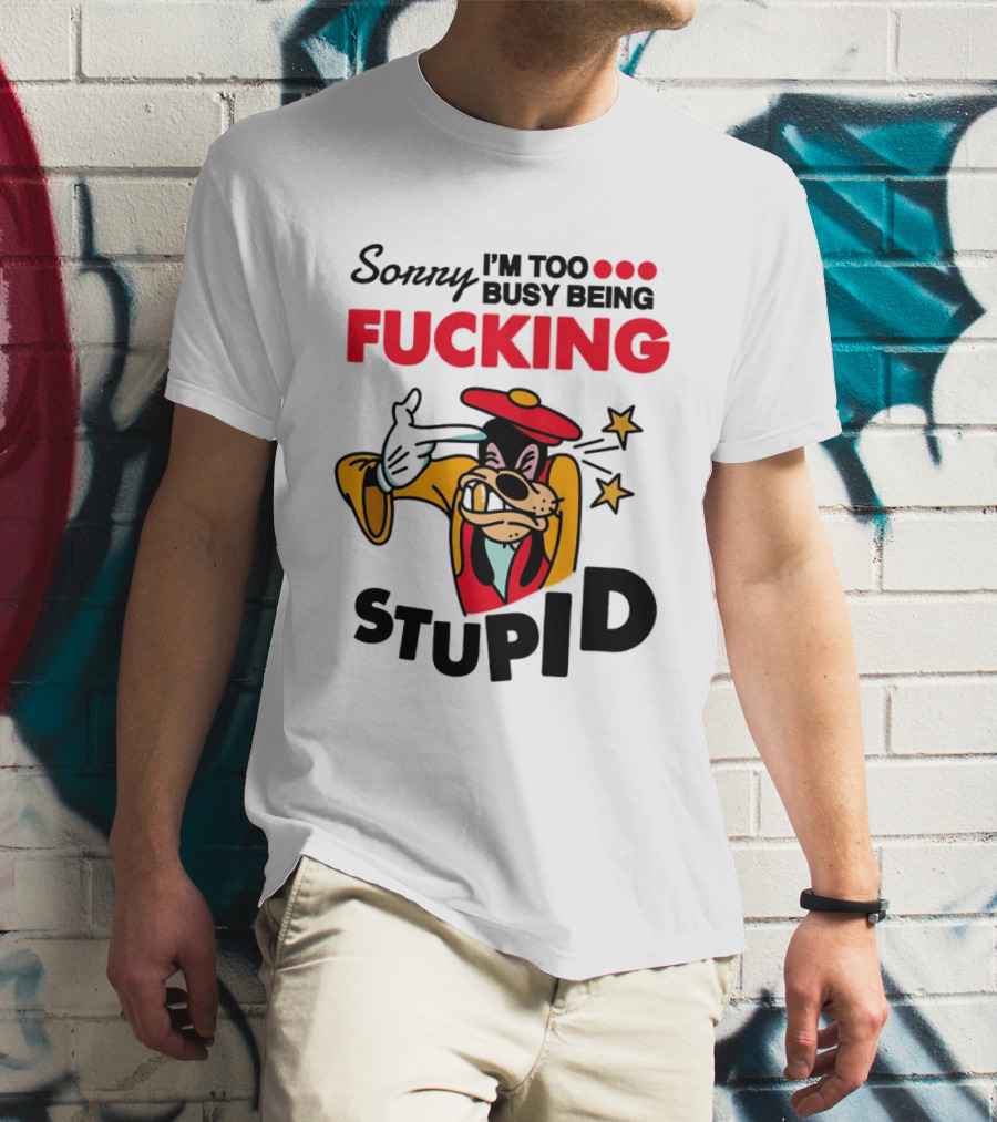Sorry I'm Too Busy Being Fucking Stupid Goofy T-Shirt