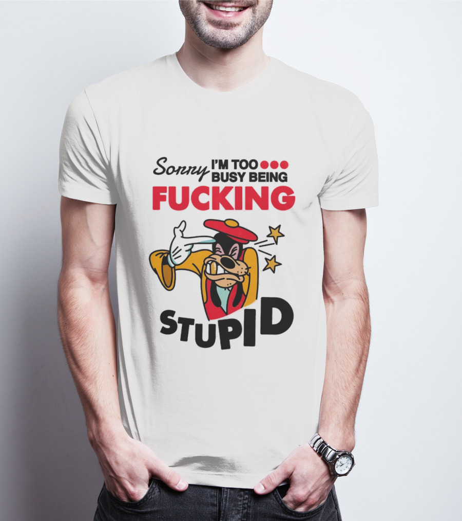 Sorry I'm Too Busy Being Fucking Stupid Goofy T-Shirt
