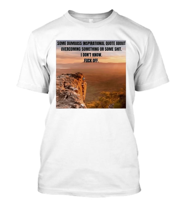 Some Dumbass Inspirational Quote About Overcoming Something Or Some Shit I Don't Know Fuck Off T-Shirt