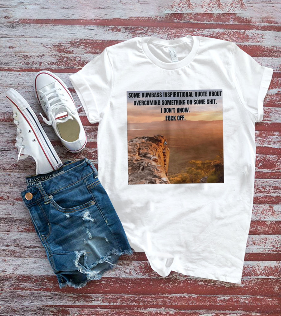 Some Dumbass Inspirational Quote About Overcoming Something Or Some Shit I Don't Know Fuck Off T-Shirt