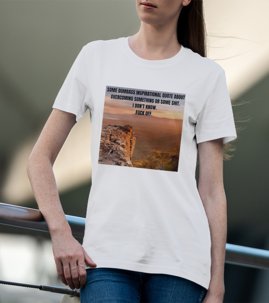 Some Dumbass Inspirational Quote About Overcoming Something Or Some Shit I Don't Know Fuck Off T-Shirt