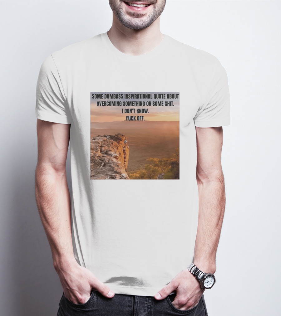 Some Dumbass Inspirational Quote About Overcoming Something Or Some Shit I Don't Know Fuck Off T-Shirt
