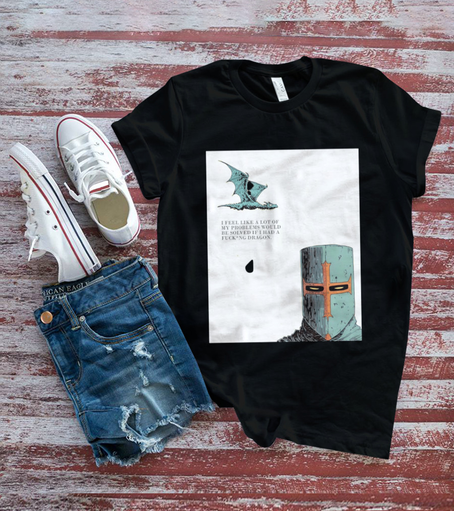 Knight Crusader I Feel Like A Lot Of My Problems Would Be Solved If I Had A Dragon T-Shirt